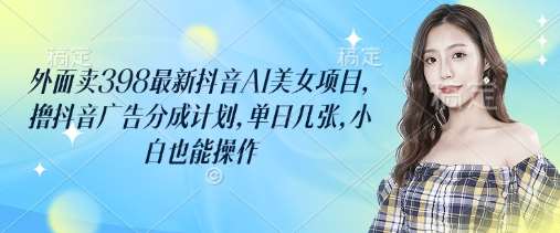 外面卖398最新抖音AI美女项目，撸抖音广告分成计划，单日几张，小白也能操作-靠谱项目库