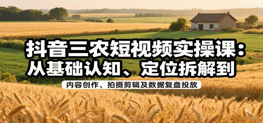 抖音三农短视频实操课：从基础认知、定位拆解到内容创作、拍摄剪辑及数据复盘投放-靠谱项目库