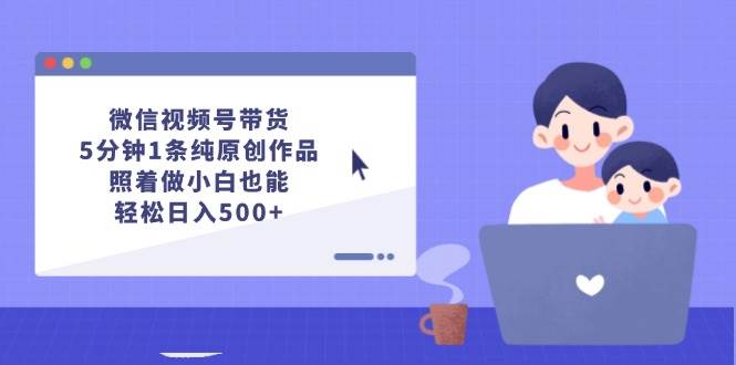 微信视频号带货，5分钟1条纯原创作品，照着做小白也能轻松日入500+-靠谱项目库