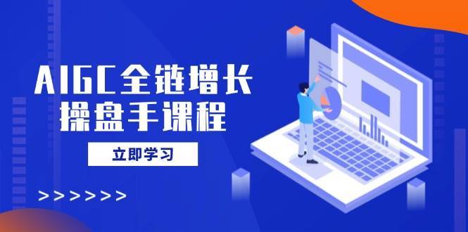 AIGC全链增长操盘手课程，从AI基础到私有化应用，轻松驾驭AI助力营销-靠谱项目库
