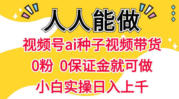 视频号AI种子带货，0粉0保证金就可做，人人能做，实操日入1k+-靠谱项目库