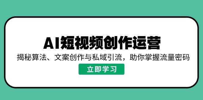 （14287期）AI短视频创作运营，揭秘算法、文案创作与私域引流，助你掌握流量密码-靠谱项目库