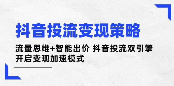 抖音投流变现策略：流量思维+智能出价 抖音投流双引擎 开启变现加速模式-靠谱项目库