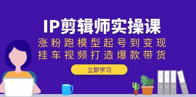 IP剪辑师实操课：涨粉跑模型起号到变现，挂车视频打造爆款带货-靠谱项目库