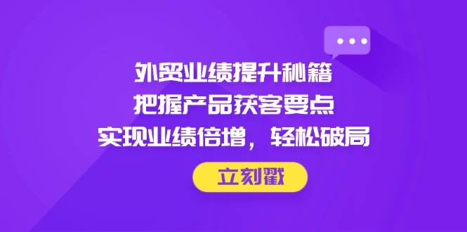 （14567期）外贸业绩提升秘籍，把握产品获客要点，实现业绩倍增，轻松破局-靠谱项目库