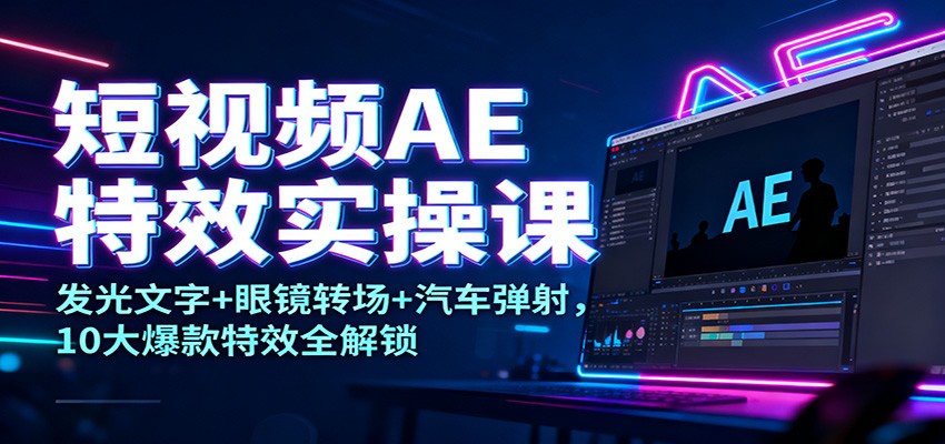 短视频AE特效实操课：发光文字+眼镜转场+汽车弹射，10大爆款特效全解锁-靠谱项目库