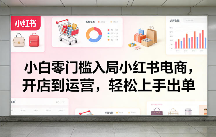 小白零门槛入局小红书电商，开店到运营，轻松上手出单-靠谱项目库
