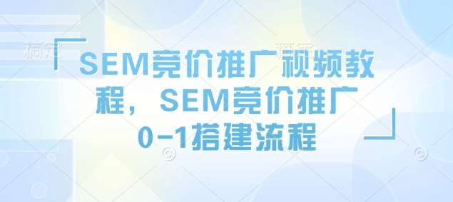 SEM竞价推广视频教程，SEM竞价推广0-1搭建流程-靠谱项目库