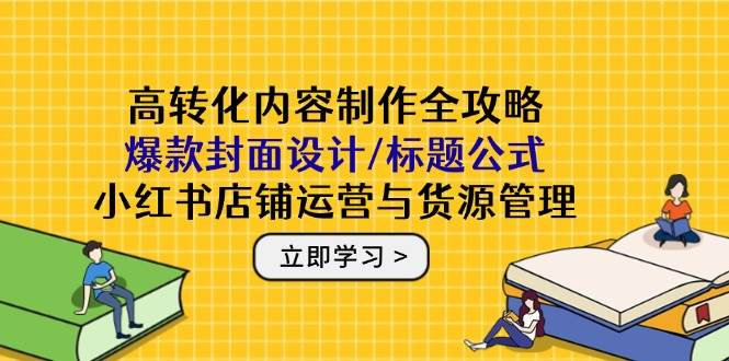 （14778期）高转化内容制作全攻略：爆款封面设计/标题公式，小红书店铺运营与货源管理-靠谱项目库
