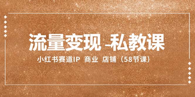 （8211期）流量变现-私教课：小红书赛道IP  商业  店铺（58节课）-靠谱项目库