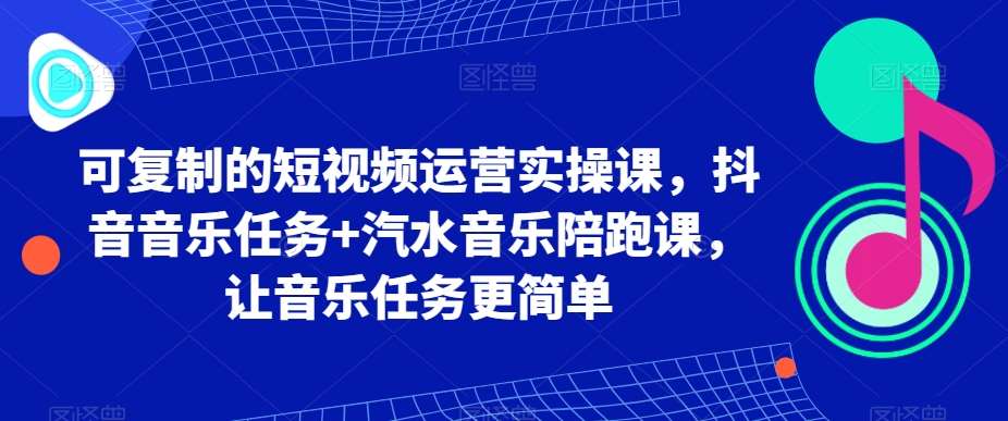可复制的短视频运营实操课，抖音音乐任务+汽水音乐陪跑课，让音乐任务更简单-靠谱项目库