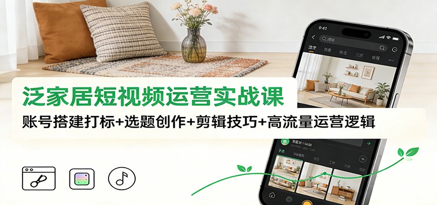 泛家居短视频运营实战课：账号搭建打标+选题创作+剪辑技巧+高流量运营逻辑-靠谱项目库