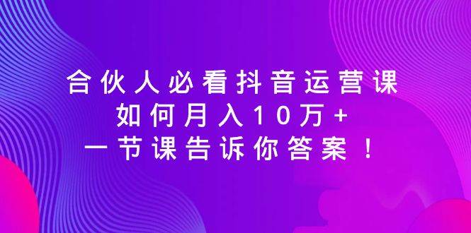合伙人必看抖音运营课，如何月入10万+，一节课告诉你答案！-靠谱项目库