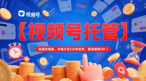 【视频号托管 】我提供视频，你每天花5分钟发布，最高躺挣2W+【揭秘】-靠谱项目库