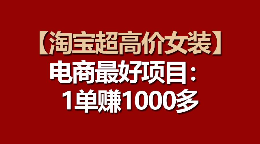 【淘宝超高价女装】电商最好项目：一单赚1000多-靠谱项目库