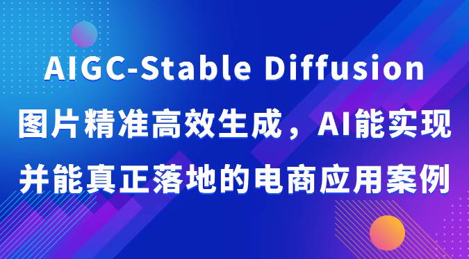 AIGC-Stable Diffusion图片精准高效生成，AI能实现并能真正落地的电商应用案例-靠谱项目库