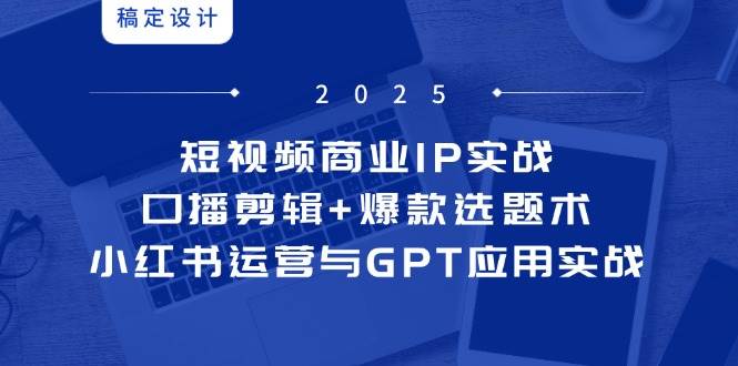 （14793期）短视频商业IP实战6期：口播剪辑+爆款选题术，小红书运营与GPT应用实战-靠谱项目库
